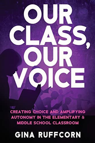 Our Class, Our Voice: Creating Choice and Amplifying Autonomy in the Elementary & Middle School Classroom by Gina Ruffcorn, 9781956306194