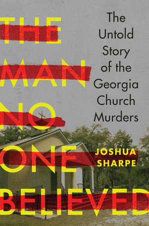 The Man No One Believed (The Untold Story of the Georgia Church Murders) by Joshua Sharpe, 9781324020714