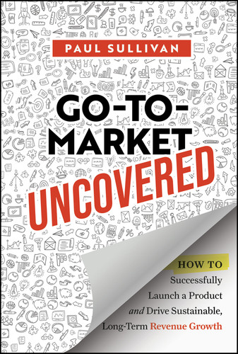 Go-To-Market Uncovered (How to Successfully Launch a Product and Drive Sustainable, Long-Term Revenue Growth) by Paul Sullivan, 9781394328888