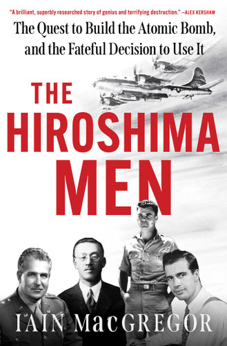The Hiroshima Men (The Quest to Build the Atomic Bomb, and the Fateful Decision to Use It) by Iain MacGregor, 9781668038048