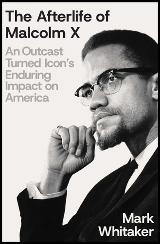 The Afterlife of Malcolm X (An Outcast Turned Icon's Enduring Impact on America) by Mark Whitaker, 9781668033296