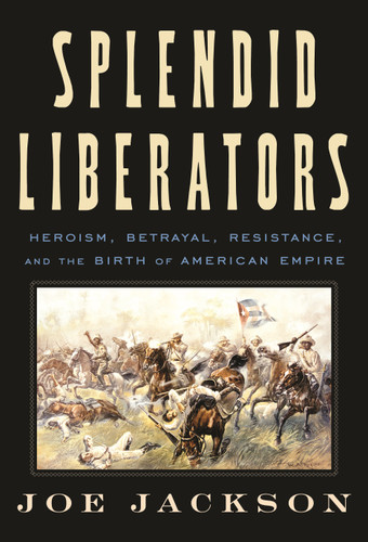 Splendid Liberators (Heroism, Betrayal, Resistance, and the Birth of American Empire) by Joe Jackson, 9780374191900