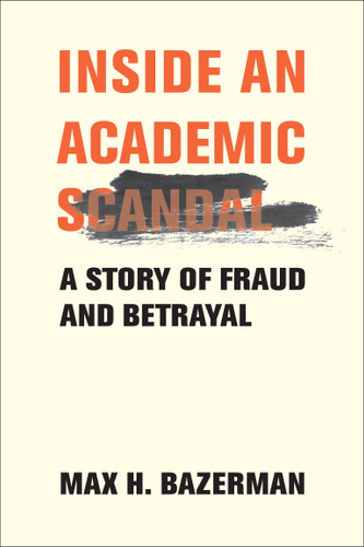Inside an Academic Scandal (A Story of Fraud and Betrayal) by Max H. Bazerman, 9780262049887