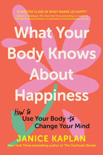 What Your Body Knows About Happiness (How to Use Your Body to Change Your Mind) by Janice Kaplan, 9781464216176
