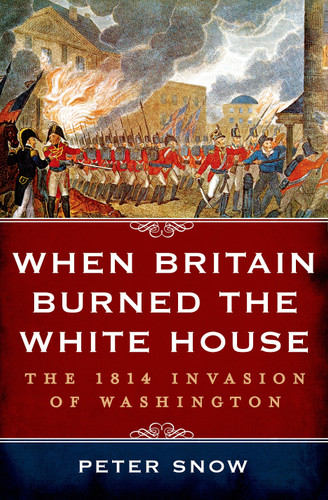 When Britain Burned the White House (The 1814 Invasion of Washington) by Peter Snow, 9781250048288