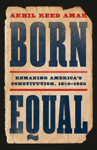 Born Equal (Remaking America's Constitution, 1840-1920) by Akhil Reed Amar, 9781541605190