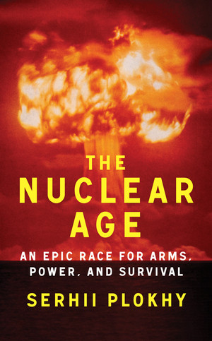 The Nuclear Age (An Epic Race for Arms, Power, and Survival) by Serhii Plokhy, 9781324051176