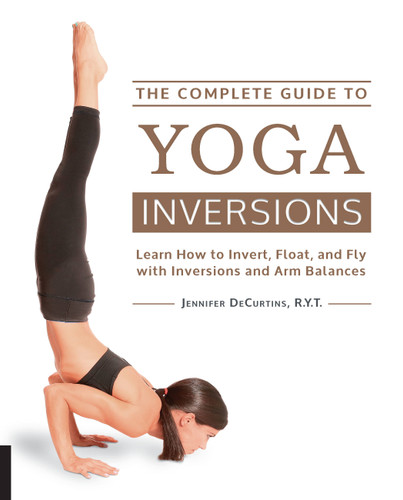 The Complete Guide to Yoga Inversions (Learn How to Invert, Float, and Fly with Inversions and Arm Balances) by Jennifer DeCurtins, 9781592336944