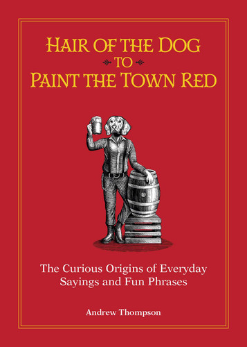 Hair of the Dog to Paint the Town Red (The Curious Origins of Everyday Sayings and Fun Phrases) - 9781612439648 by Andrew Thompson, 9781612439648