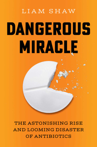 Dangerous Miracle (The Astonishing Rise and Looming Disaster of Antibiotics) by Liam Shaw, 9781668023631