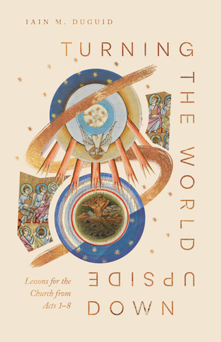 Turning the World Upside Down (Lessons for the Church from Acts 1-8) by Iain M. Duguid, 9781433598968
