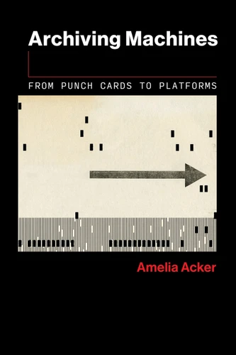 Archiving Machines (From Punch Cards to Platforms) by Amelia Acker, 9780262553247