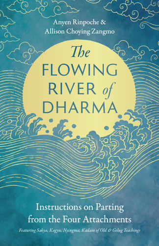 The Flowing River of Dharma (Instructions on Parting from the Four Attachments Featuring Sakya, Kagyu, Nyingma, Kadam of Old, and Gelug Teachings) by Anyen Rinpoche, His Holiness the Gongma Trichen, Allison Choying Zangmo, 9781645473626