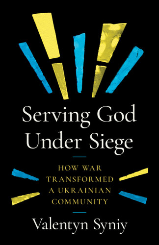 Serving God Under Siege (How War Transformed a Ukrainian Community) by Valentyn Syniy, 9780802885692