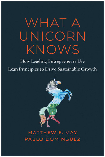What a Unicorn Knows (How Leading Entrepreneurs Use Lean Principles to Drive Sustainable Growth) by Matthew E. May, Pablo Dominguez, Nick Mehta, 9781637742815