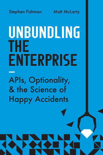 Unbundling the Enterprise (APIs, Optionality, and the Science of Happy Accidents) by Stephen Fishman, Matt McLarty, 9781950508877