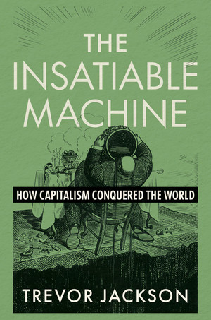 The Insatiable Machine (How Capitalism Conquered the World) by Trevor Jackson, 9781324106876