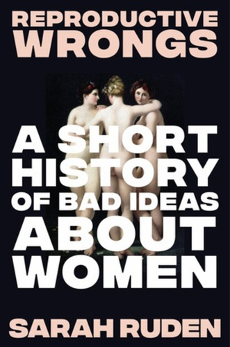Reproductive Wrongs (A Short History of Bad Ideas About Women) by Sarah Ruden, 9781324075905 Reproductive Wrongs (A Short History of Bad Ideas About Women) by Sarah Ruden, 9781324075905