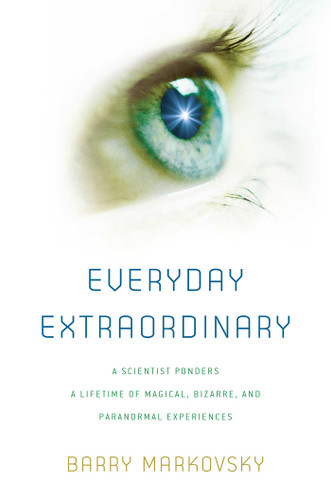Everyday Extraordinary (A Scientist Ponders a Lifetime of Magical, Bizarre, and Paranormal Experiences) by Barry Markovsky, 9781493093793