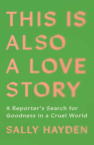 This Is Also a Love Story (A Reporter's Search for Goodness in a Cruel World) by Sally Hayden, 9781668034620