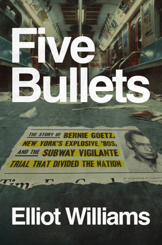 Five Bullets (The Story of Bernie Goetz, New York's Explosive '80s, and the Subway Vigilante Trial That Divided the Nation) by Elliot Williams, 9780593833704