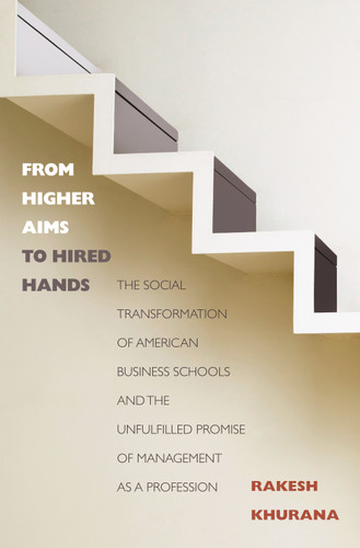 From Higher Aims to Hired Hands (The Social Transformation of American Business Schools and the Unfulfilled Promise of Management as a Profession) by Rakesh Khurana, 9780691145877
