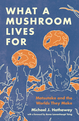 What a Mushroom Lives For (Matsutake and the Worlds They Make) by Michael J. Hathaway, 9780691225906