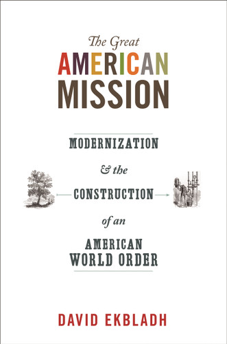 The Great American Mission (Modernization and the Construction of an American World Order) by David Ekbladh, 9780691152455