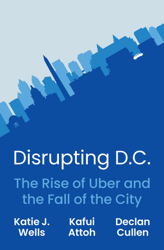 Disrupting D.C. (The Rise of Uber and the Fall of the City) by Katie J. Wells, Kafui Attoh, Declan Cullen, 9780691249766