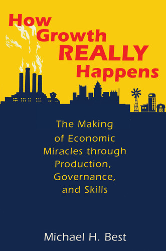 How Growth Really Happens (The Making of Economic Miracles through Production, Governance, and Skills) by Michael H. Best, 9780691227252