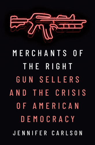 Merchants of the Right (Gun Sellers and the Crisis of American Democracy) by Jennifer Carlson, 9780691231266
