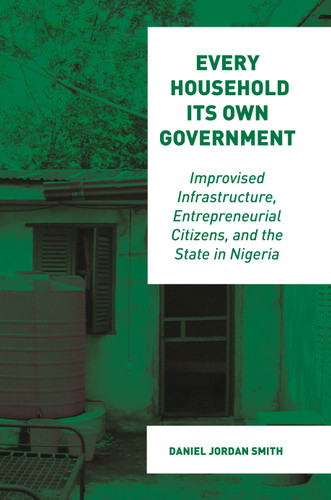 Every Household Its Own Government (Improvised Infrastructure, Entrepreneurial Citizens, and the State in Nigeria) by Daniel Jordan Smith, 9780691229898