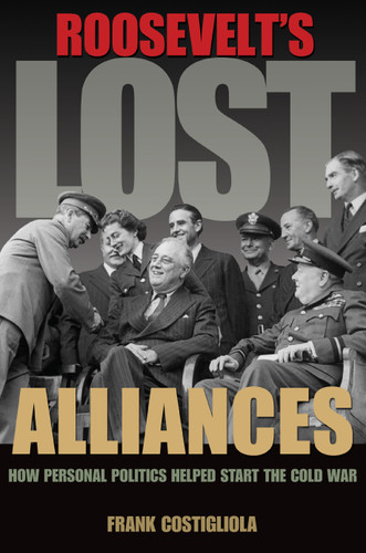 Roosevelt's Lost Alliances (How Personal Politics Helped Start the Cold War) by Frank Costigliola, 9780691157924