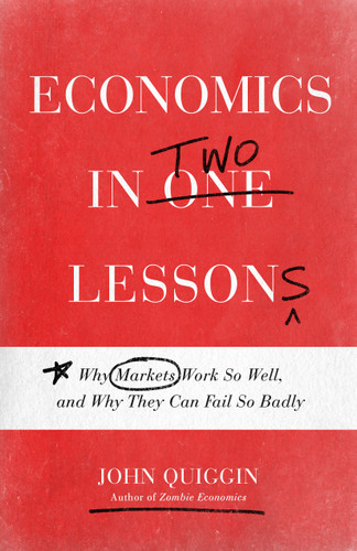 Economics in Two Lessons (Why Markets Work So Well, and Why They Can Fail So Badly) by John Quiggin, 9780691217420