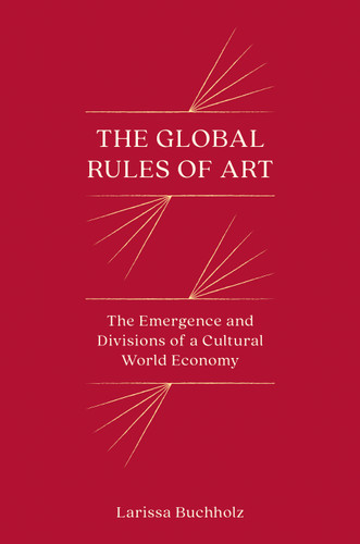 The Global Rules of Art (The Emergence and Divisions of a Cultural World Economy) by Larissa Buchholz, 9780691245447