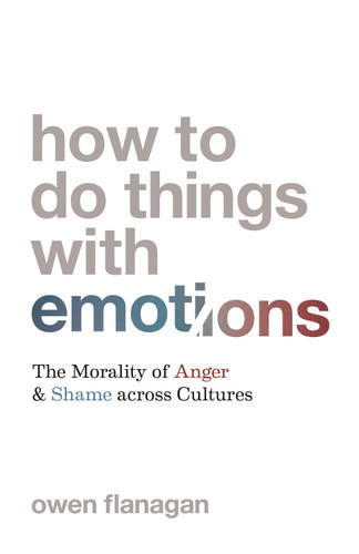 How to Do Things with Emotions (The Morality of Anger and Shame across Cultures) by Owen Flanagan, 9780691220994