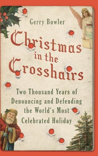 Christmas in the Crosshairs (Two Thousand Years of Denouncing and Defending the World's Most Celebrated Holiday) by Gerry Bowler, 9780190499006