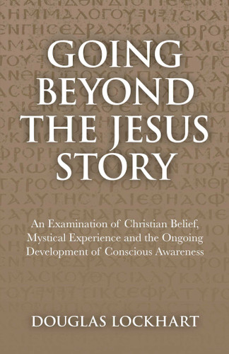 Going Beyond the Jesus Story (An Examination of Christian Belief, Mystical Experience and the Ongoing Development of Conscious Awareness) by Douglas Lockhart, 9781846944659