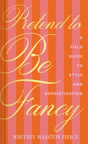 Pretend to Be Fancy (A Field Guide to Style and Sophistication) by Whitney Marston Pierce, 9781797236605