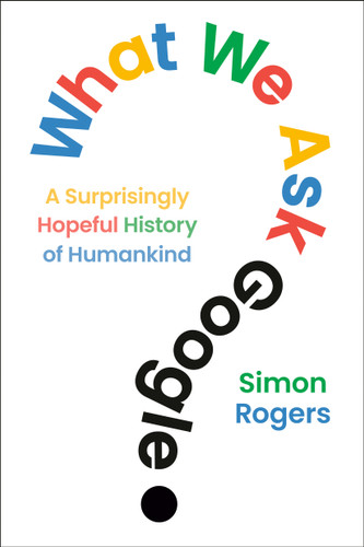 What We Ask Google (A Surprisingly Hopeful History of Humankind) by Simon Rogers, 9798217176984