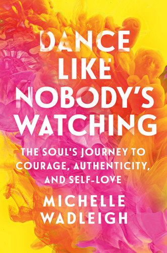 Dance Like Nobody's Watching (The Soul's Journey to Courage, Authenticity, and Self-Love) by Michelle Wadleigh, 9781250420732