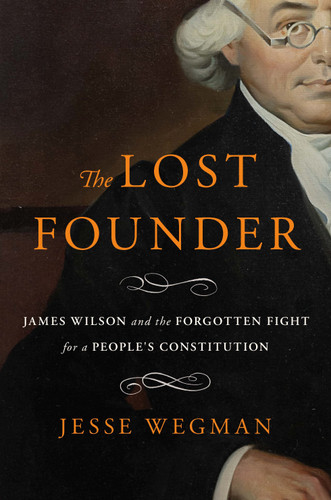 The Lost Founder (James Wilson and the Forgotten Fight for a People's Constitution) by Jesse Wegman, 9781250851079