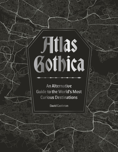 Atlas Gothica (An Alternative Guide to the World's Most Curious Destinations) by David Castleton, 9781035434381