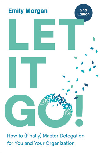 Let It Go! (How to (Finally) Master Delegation for You and Your Organization) by Emily Morgan, 9781963392555
