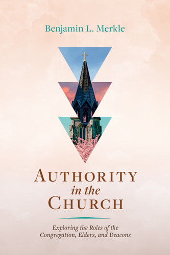 Authority in the Church (Exploring the Roles of the Congregation, Elders, and Deacons) by Benjamin L. Merkle, 9798384505044