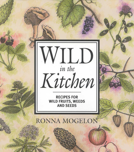 Wild in the Kitchen (Recipes for Wild Fruits, Weeds, and Seeds) by Ronna Mogelon, 9780871319463