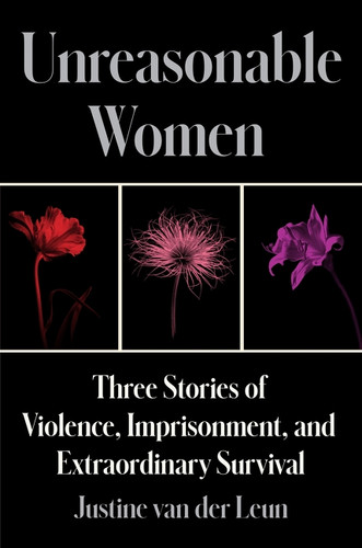 Unreasonable Women (Three Stories of Violence, Imprisonment, and Extraordinary Survival) by Justine van der Leun, 9780063241596