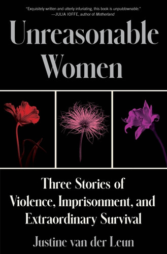 Unreasonable Women (Three Stories of Violence, Imprisonment, and Extraordinary Survival) by Justine van der Leun, 9780063241596