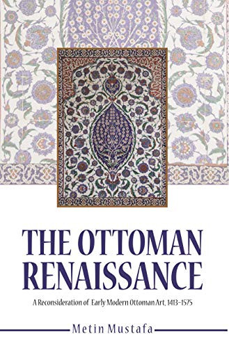 The Ottoman Renaissance (A Reconsideration of Early Modern Ottoman Art, 1413-1575) by Metin Mustafa, 9781682060230