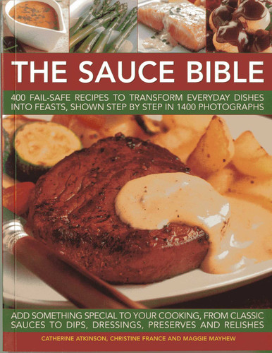 The Sauce Bible (400 Fail-Safe Recipes to Transform Everyday Dishes Into Feasts, Shown Step By Step in 1400 Photographs) by Catherine Atkinson, Christine France, Maggie Mayhew, 9781780192215